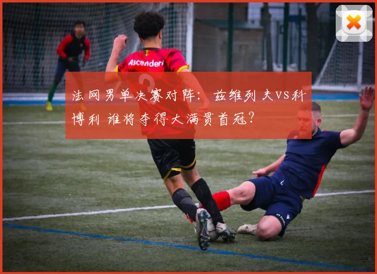 法网男单决赛对阵：兹维列夫vs科博利 谁将夺得大满贯首冠？