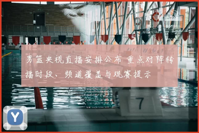男篮央视直播安排公布 重点对阵转播时段、频道覆盖与观赛提示