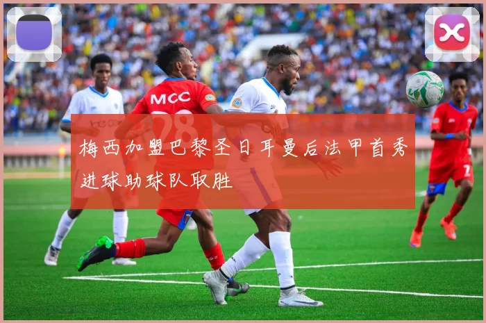 梅西加盟巴黎圣日耳曼后法甲首秀进球助球队取胜