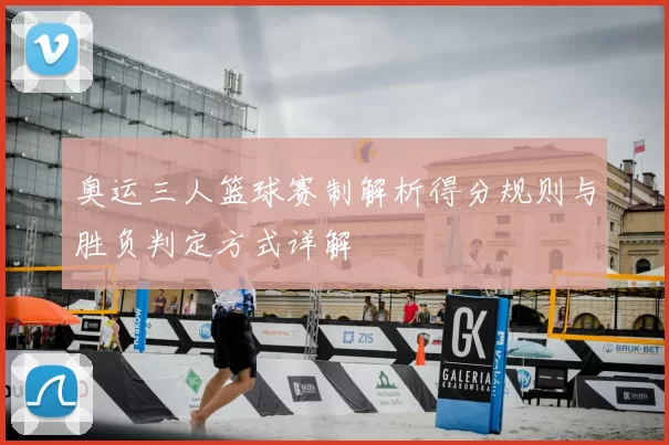 奥运三人篮球赛制解析得分规则与胜负判定方式详解