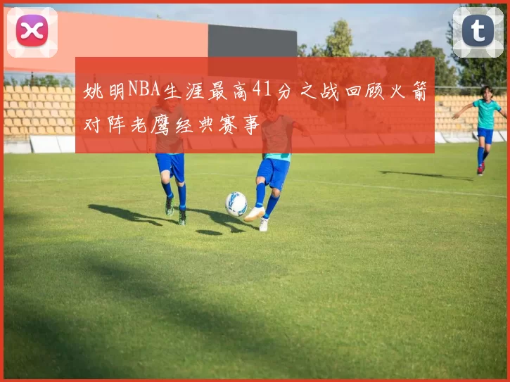 姚明NBA生涯最高41分之战回顾火箭对阵老鹰经典赛事
