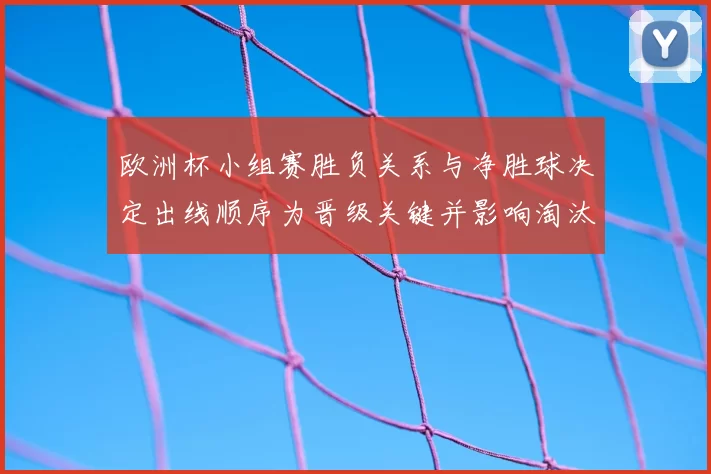 欧洲杯小组赛胜负关系与净胜球决定出线顺序为晋级关键并影响淘汰赛对阵