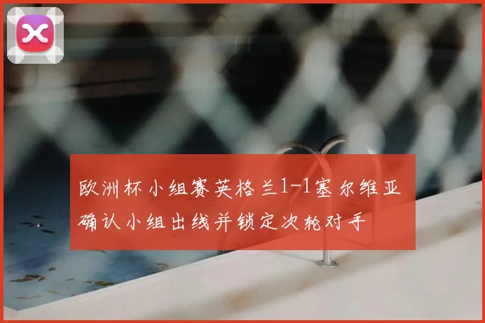 欧洲杯小组赛英格兰1-1塞尔维亚 确认小组出线并锁定次轮对手