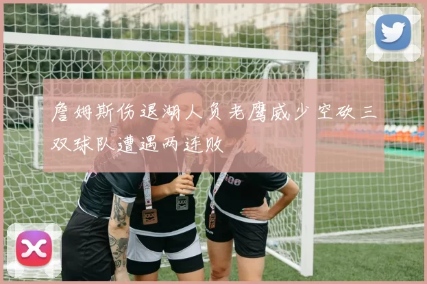 詹姆斯伤退湖人负老鹰威少空砍三双球队遭遇两连败