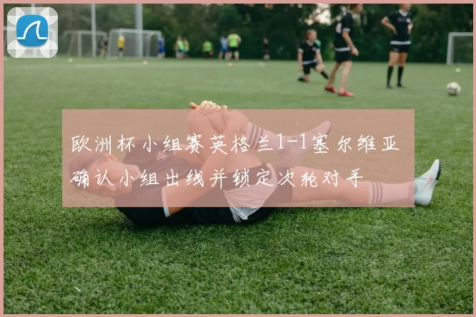 欧洲杯小组赛英格兰1-1塞尔维亚 确认小组出线并锁定次轮对手