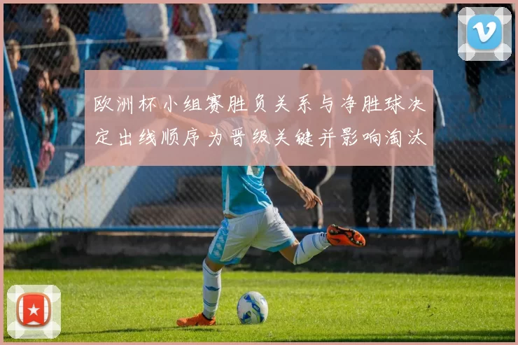 欧洲杯小组赛胜负关系与净胜球决定出线顺序为晋级关键并影响淘汰赛对阵