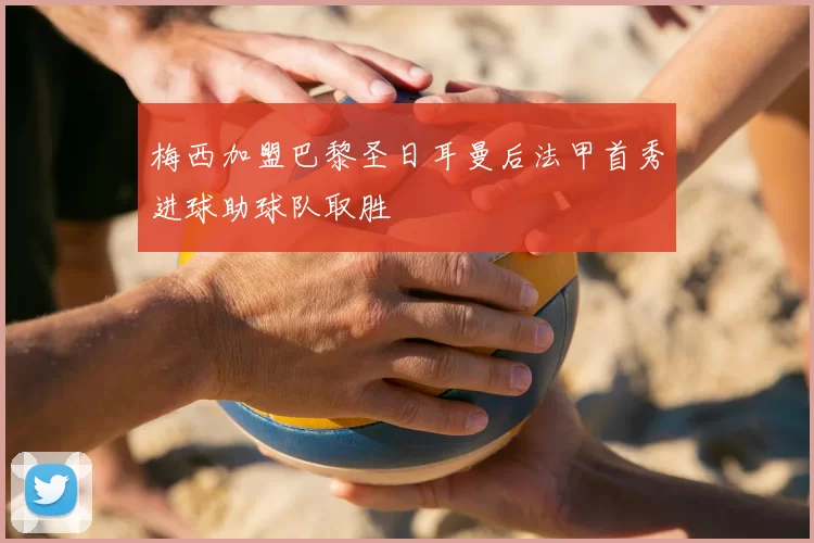 梅西加盟巴黎圣日耳曼后法甲首秀进球助球队取胜