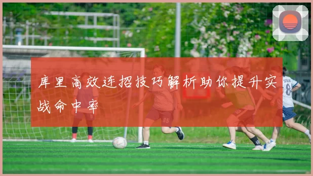 库里高效连招技巧解析助你提升实战命中率