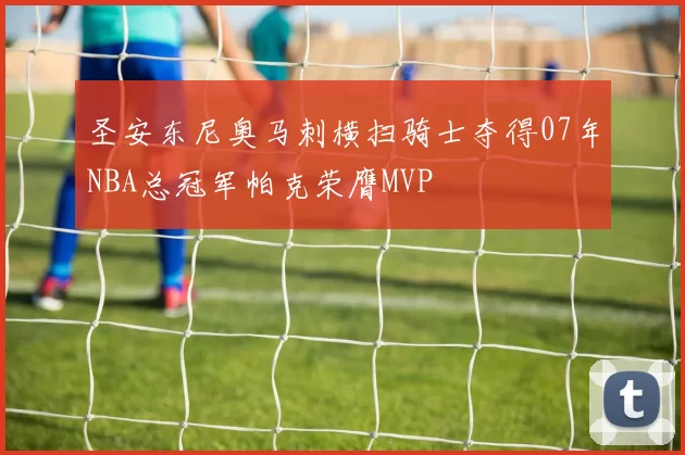 圣安东尼奥马刺横扫骑士夺得07年NBA总冠军帕克荣膺MVP