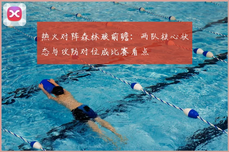 热火对阵森林狼前瞻：两队核心状态与攻防对位成比赛看点