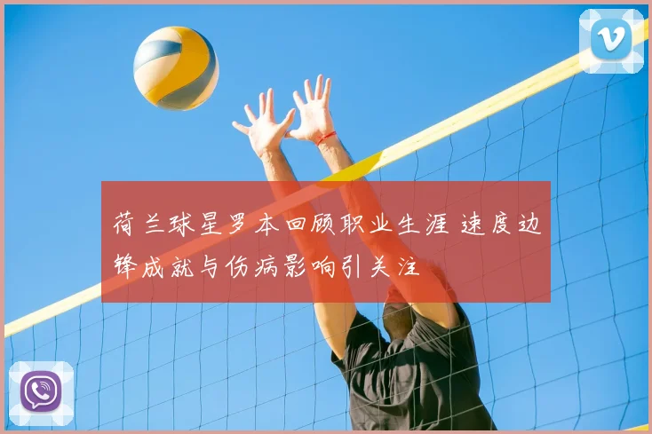 荷兰球星罗本回顾职业生涯 速度边锋成就与伤病影响引关注