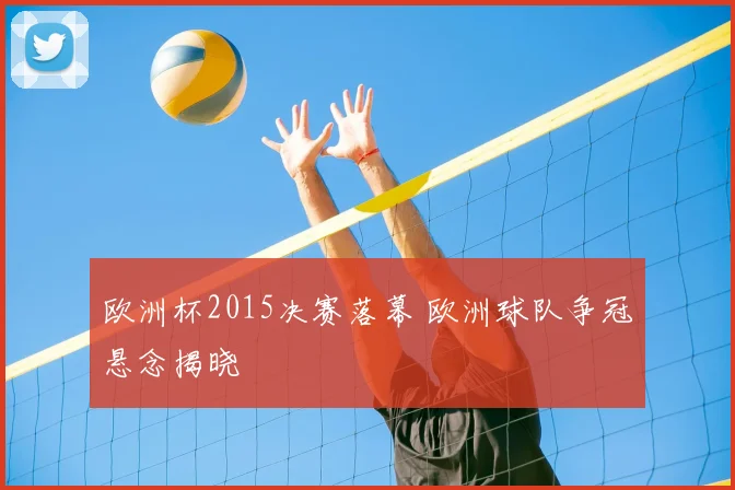 欧洲杯2015决赛落幕 欧洲球队争冠悬念揭晓