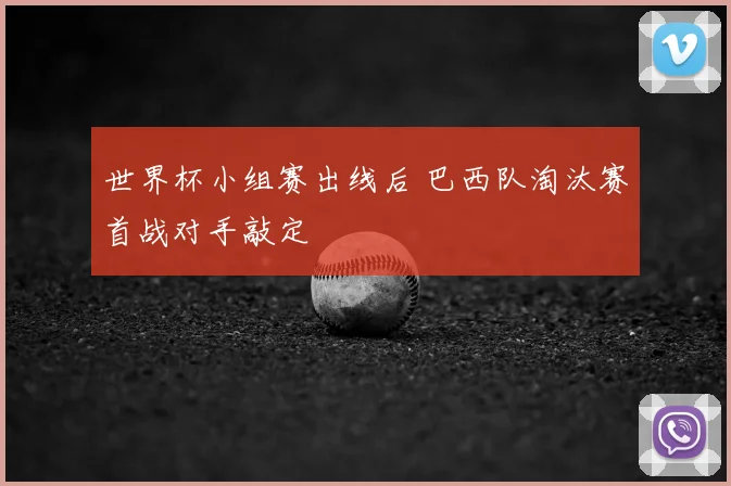 世界杯小组赛出线后 巴西队淘汰赛首战对手敲定