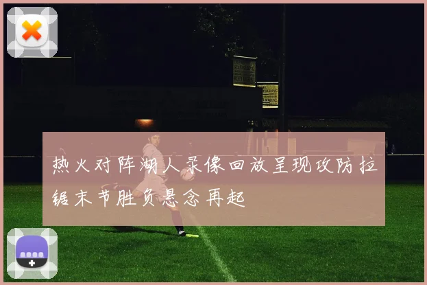 热火对阵湖人录像回放呈现攻防拉锯末节胜负悬念再起