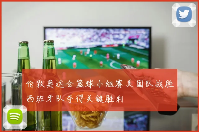 伦敦奥运会篮球小组赛美国队战胜西班牙队夺得关键胜利