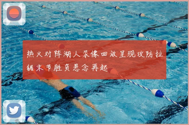 热火对阵湖人录像回放呈现攻防拉锯末节胜负悬念再起