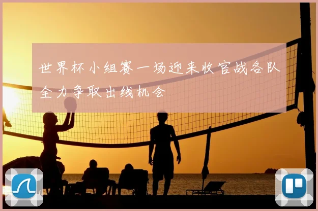 世界杯小组赛一场迎来收官战各队全力争取出线机会