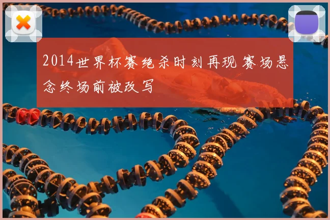 2014世界杯赛绝杀时刻再现 赛场悬念终场前被改写