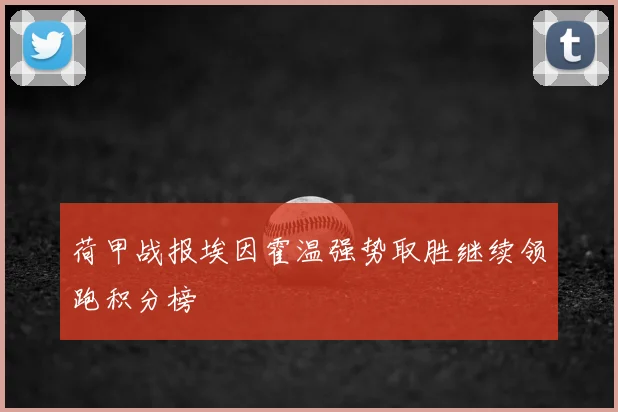 荷甲战报埃因霍温强势取胜继续领跑积分榜