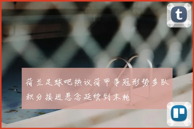 荷兰足球吧热议荷甲争冠形势多队积分接近悬念延续到末轮
