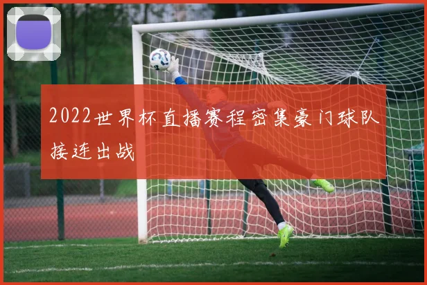 2022世界杯直播赛程密集豪门球队接连出战