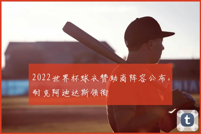 2022世界杯球衣赞助商阵容公布,耐克阿迪达斯领衔