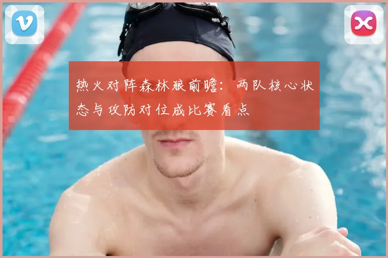 热火对阵森林狼前瞻：两队核心状态与攻防对位成比赛看点