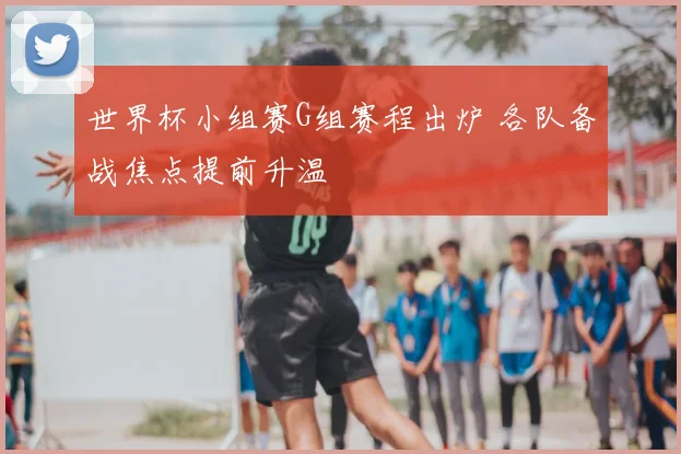 世界杯小组赛G组赛程出炉 各队备战焦点提前升温
