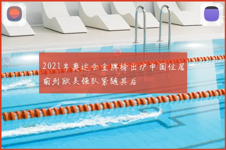 2021年奥运会金牌榜出炉中国位居前列欧美强队紧随其后