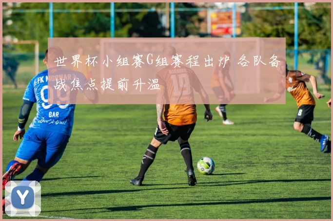 世界杯小组赛G组赛程出炉 各队备战焦点提前升温